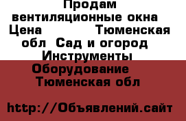 Продам вентиляционные окна › Цена ­ 3 800 - Тюменская обл. Сад и огород » Инструменты. Оборудование   . Тюменская обл.